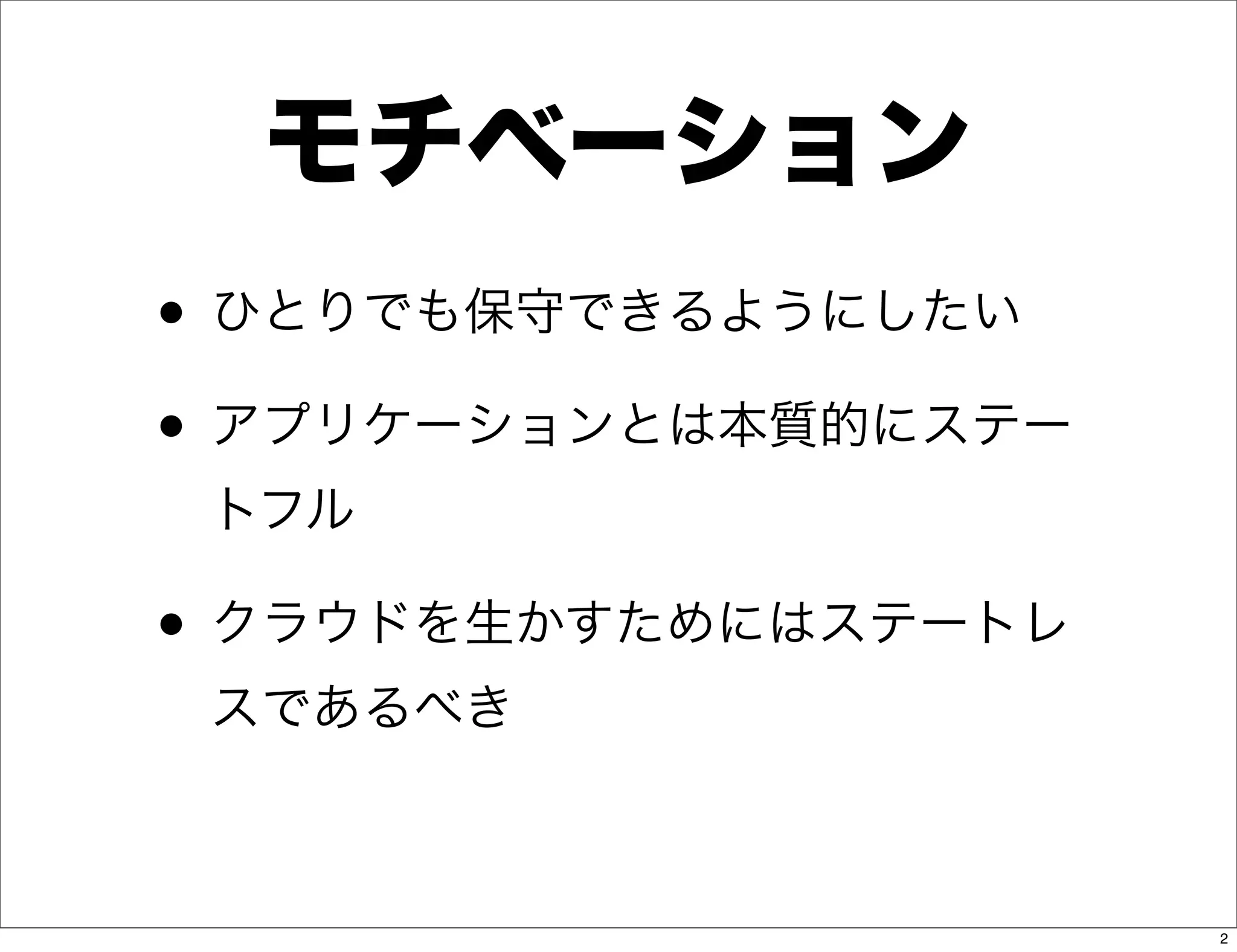 モチベーション
• ひとりでも保守できるようにしたい
• アプリケーションとは本質的にステー
 トフル

• クラウドを生かすためにはステートレ
 スであるべき



                      2
 