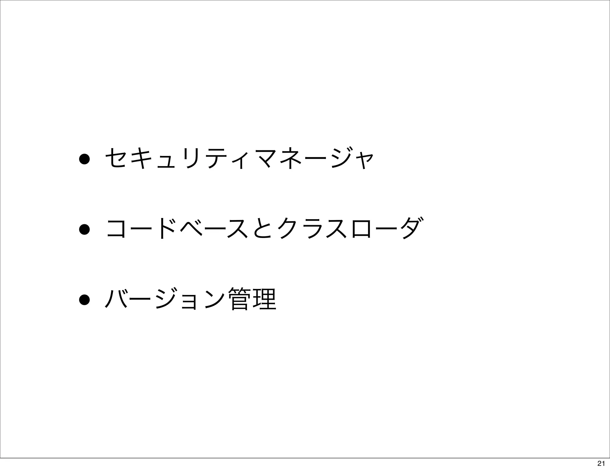 • セキュリティマネージャ
• コードベースとクラスローダ
• バージョン管理


                  21
 