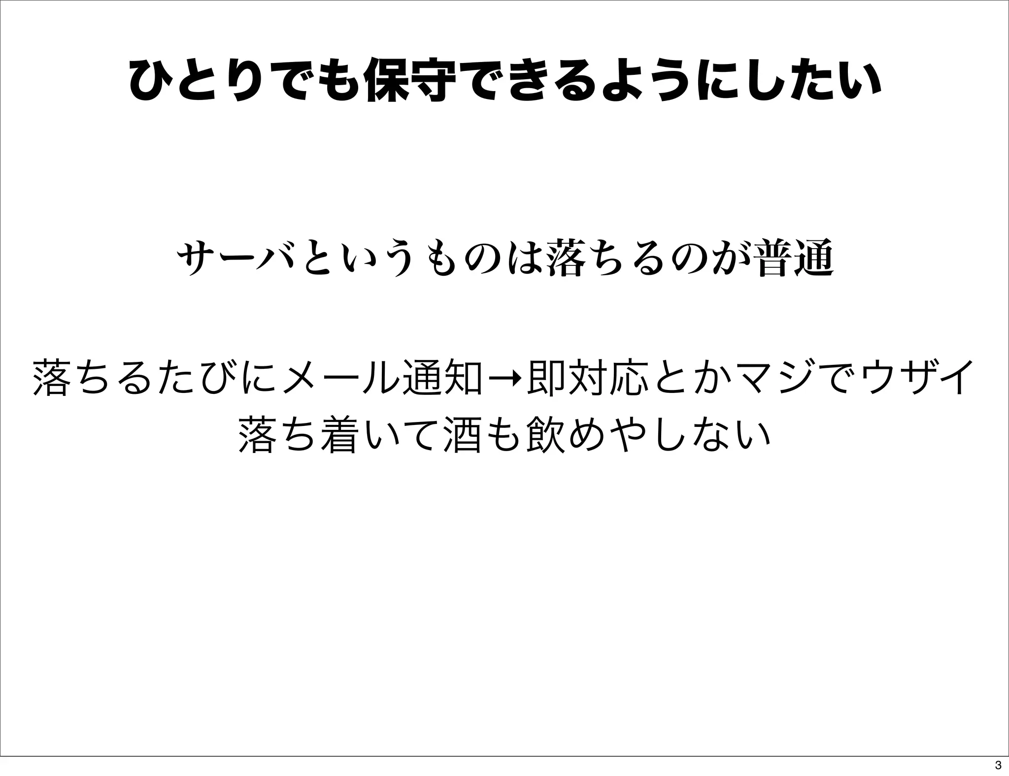 ひとりでも保守できるようにしたい


   サーバというものは落ちるのが普通

落ちるたびにメール通知→即対応とかマジでウザイ
     落ち着いて酒も飲めやしない




                          3
 