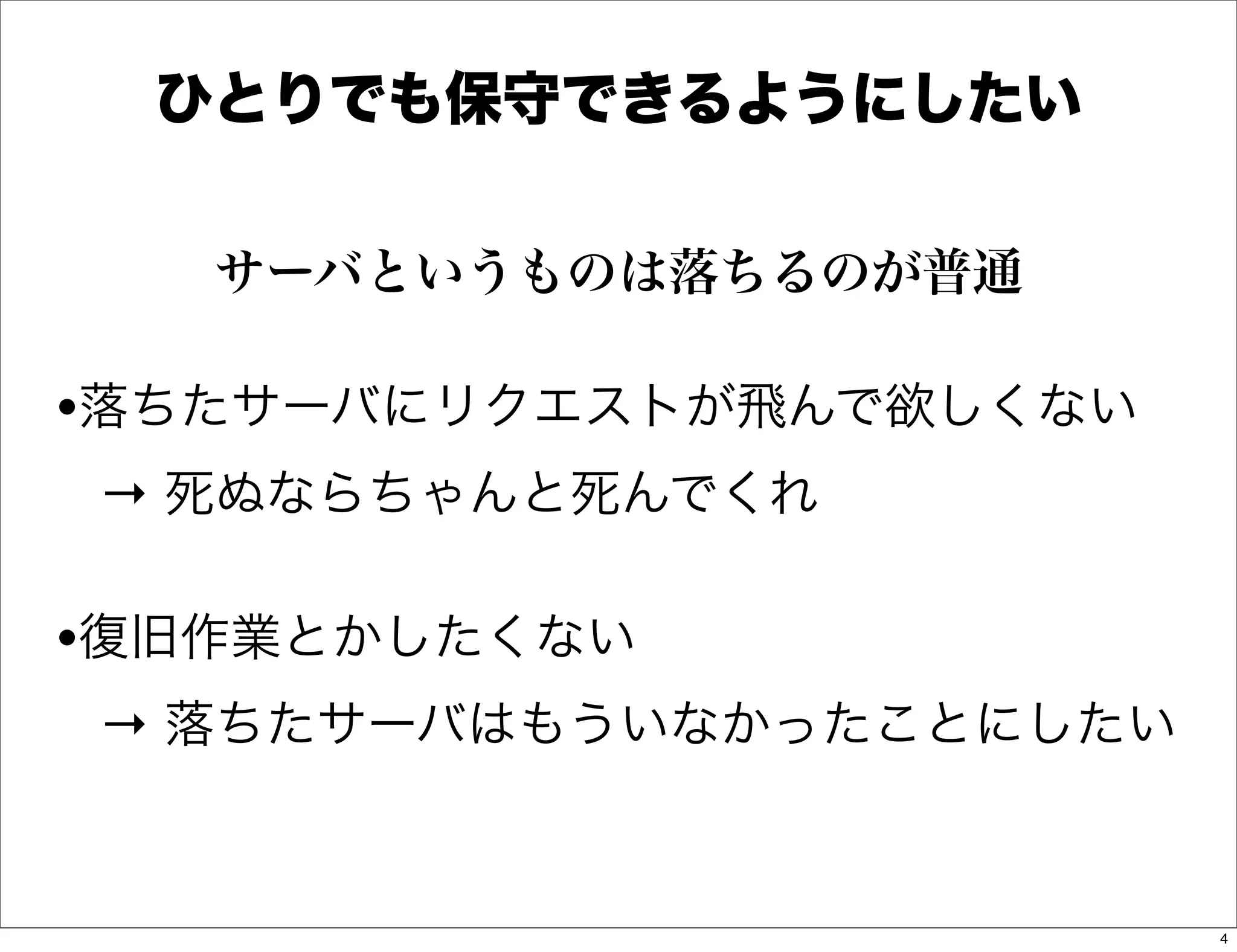 ひとりでも保守できるようにしたい

   サーバというものは落ちるのが普通

•落ちたサーバにリクエストが飛んで欲しくない
→ 死ぬならちゃんと死んでくれ

•復旧作業とかしたくない
→ 落ちたサーバはもういなかったことにしたい


                         4
 