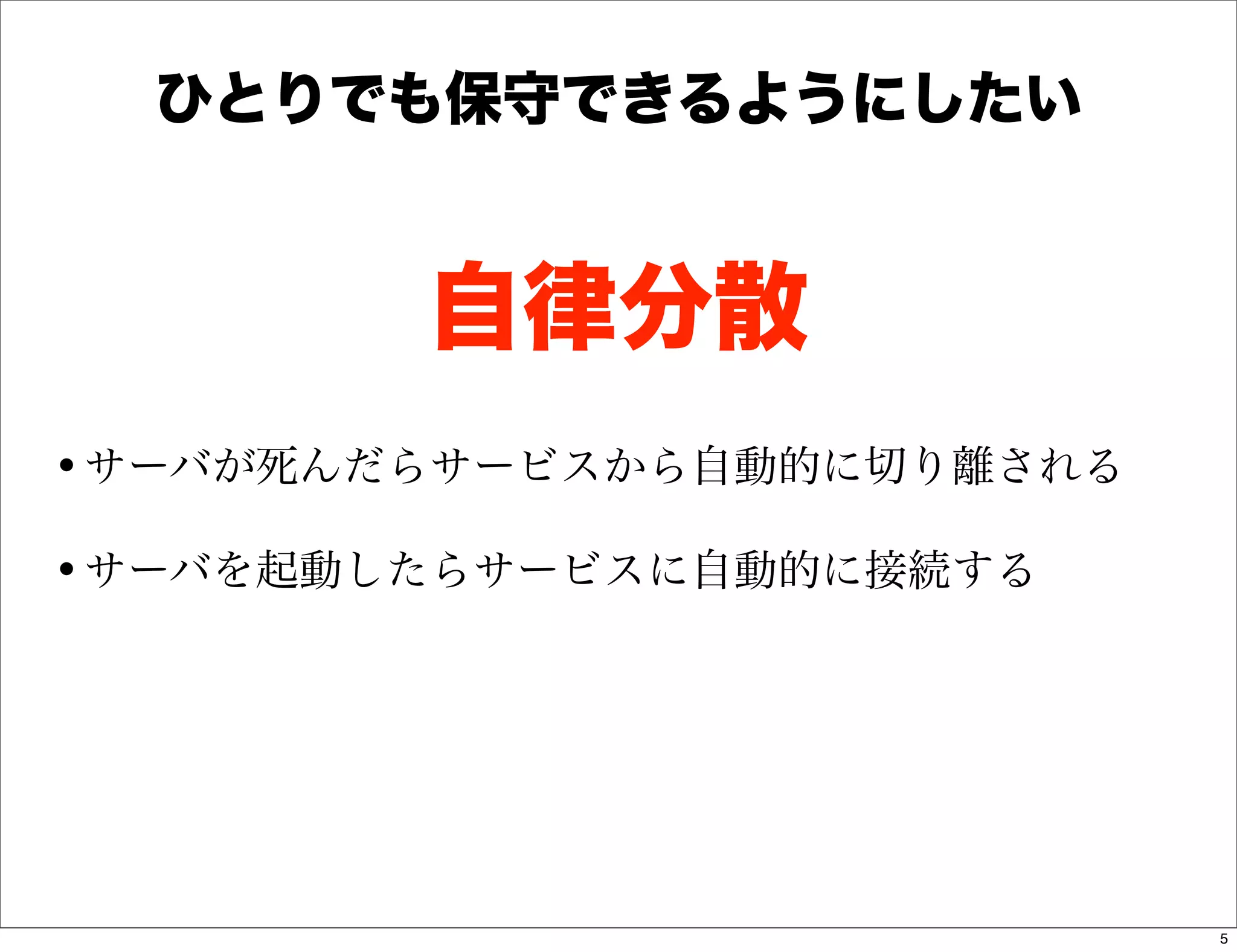 ひとりでも保守できるようにしたい


        自律分散
•サーバが死んだらサービスから自動的に切り離される
•サーバを起動したらサービスに自動的に接続する




                            5
 