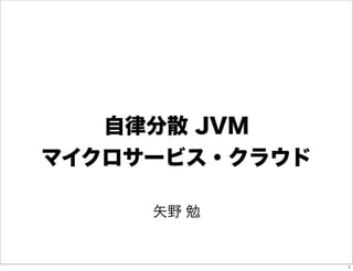 自律分散 JVM
マイクロサービス・クラウド

     矢野 勉


                1
 