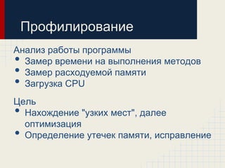 Профилирование
Анализ работы программы
• Замер времени на выполнения методов
• Замер расходуемой памяти
• Загрузка CPU
Цель
• Нахождение "узких мест", далее
  оптимизация
• Определение утечек памяти, исправление
 