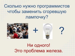 Сколько нужно программистов
 чтобы заменить сгоревшую
         лампочку?


           +          ?
         Ни одного!
    Это проблема железа.
 
