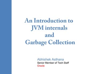 An Introduction to
JVM internals
and
Garbage Collection
Abhishek Asthana
Senior Member of Tech Staff
Oracle
 