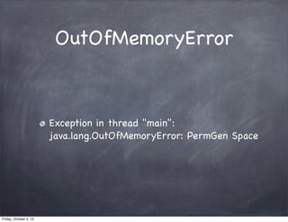 OutOfMemoryError

Exception in thread "main":
java.lang.OutOfMemoryError: PermGen Space

Friday, October 4, 13

 