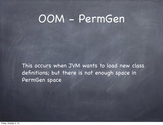 OOM - PermGen

This occurs when JVM wants to load new class
deﬁnitions; but there is not enough space in
PermGen space

Friday, October 4, 13

 