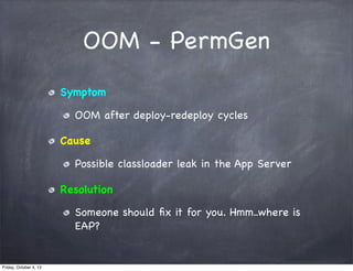 OOM - PermGen
Symptom
OOM after deploy-redeploy cycles
Cause
Possible classloader leak in the App Server
Resolution
Someone should ﬁx it for you. Hmm..where is
EAP?

Friday, October 4, 13

 