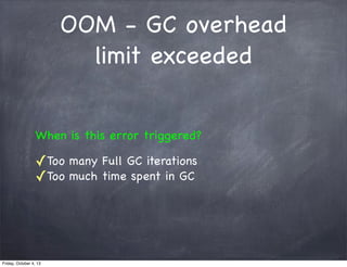 OOM - GC overhead
limit exceeded
When is this error triggered?

✓Too
✓Too

Friday, October 4, 13

many Full GC iterations
much time spent in GC

 