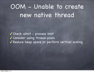 OOM - Unable to create
new native thread
✓ Check ulimit - process limit
✓ Consider using thread-pools
✓ Reduce heap space or perform

Friday, October 4, 13

vertical scaling

 