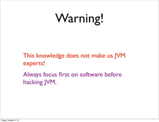 Warning!
This knowledge does not make us JVM
experts!
Always focus ﬁrst on software before
hacking JVM.

Friday, October 4, 13

 