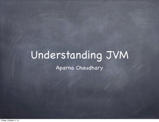 Understanding JVM
Aparna Chaudhary

Friday, October 4, 13

 