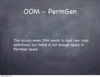 OOM - PermGen

This occurs when JVM wants to load new class
deﬁnitions; but there is not enough space in
PermGen space

Fr...