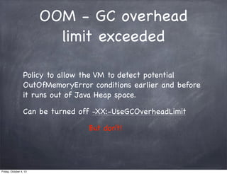 OOM - GC overhead
limit exceeded
Policy to allow the VM to detect potential
OutOfMemoryError conditions earlier and before...