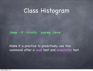 Class Histogram
jmap -F -histo `pgrep java`

Make it a practice to proactively use this
command after a load test and endu...