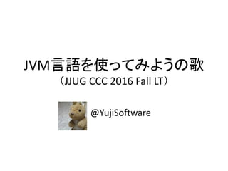 JVM言語を使ってみようの歌
（JJUG CCC 2016 Fall LT）
@YujiSoftware
 