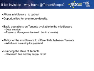 If it’s invisible - why have @TenantScope?
Allows middleware to opt out
■ Opportunities for even more density.
■

!
■

Basic operations on Tenants available to the middleware
–Data Isolation
–Resource Management (more in this in a minute)
!

■

Ability for the middleware to differentiate between Tenants
–Which one is causing the problem?
!

■

Querying the state of Tenants
–How much free memory do you have?

 
