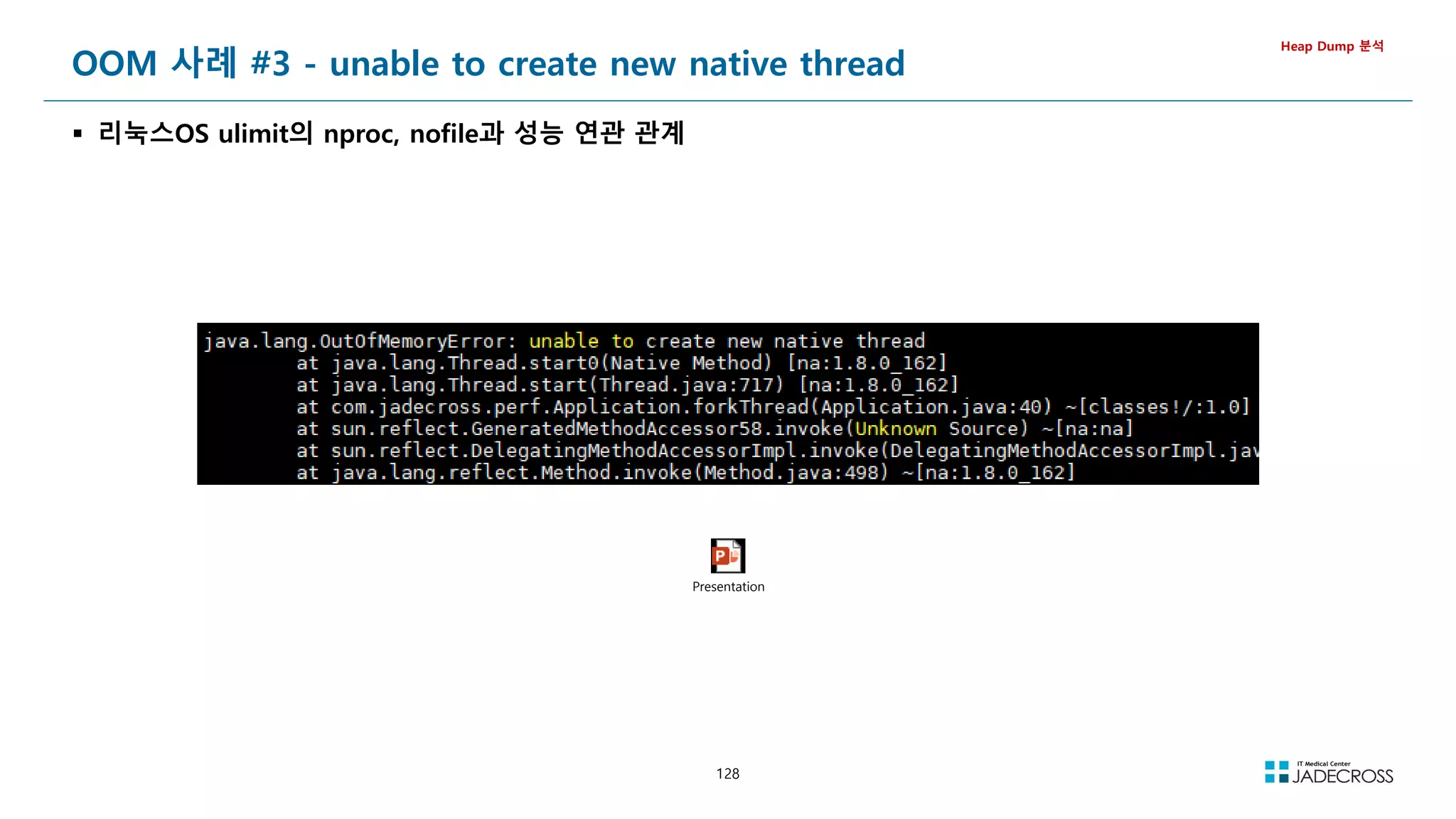 128
OOM 사례 #3 - unable to create new native thread
 리눅스OS ulimit의 nproc, nofile과 성능 연관 관계
Heap Dump 분석
Presentation
 