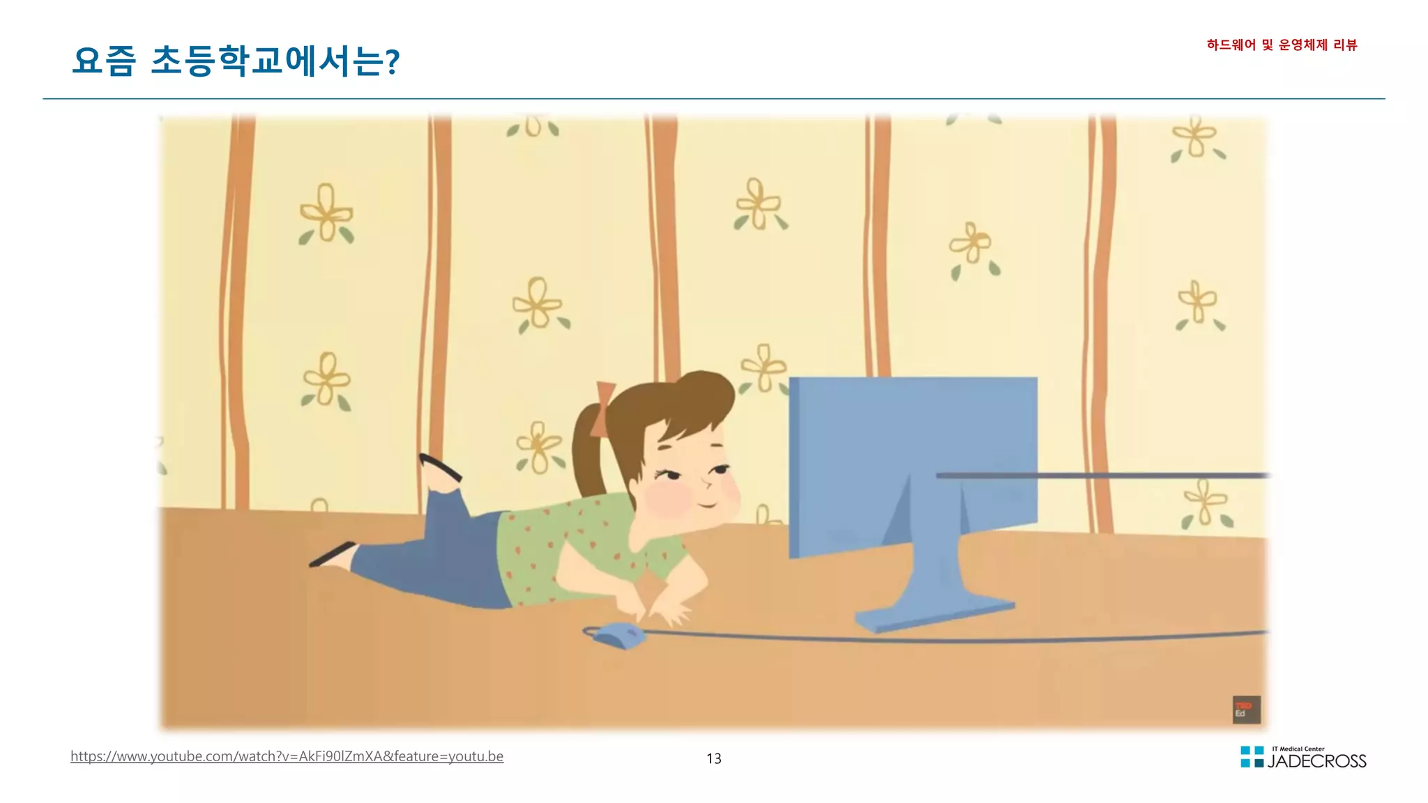 13
요즘 초등학교에서는?
하드웨어 및 운영체제 리뷰
https://www.youtube.com/watch?v=AkFi90lZmXA&feature=youtu.be
 