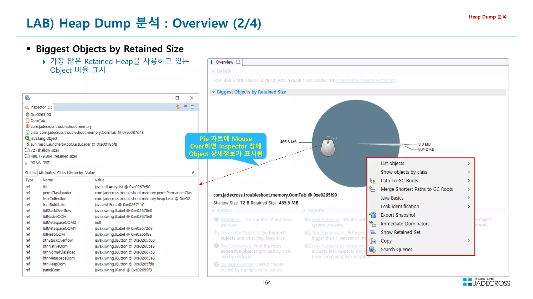 164
LAB) Heap Dump 분석 : Overview (2/4)
 Biggest Objects by Retained Size
 가장 많은 Retained Heap을 사용하고 있는
Object 비율 표시
Heap Dump 분석
Pie 차트에 Mouse
Over하면 Inspector 창에
Object 상세정보가 표시됨
 
