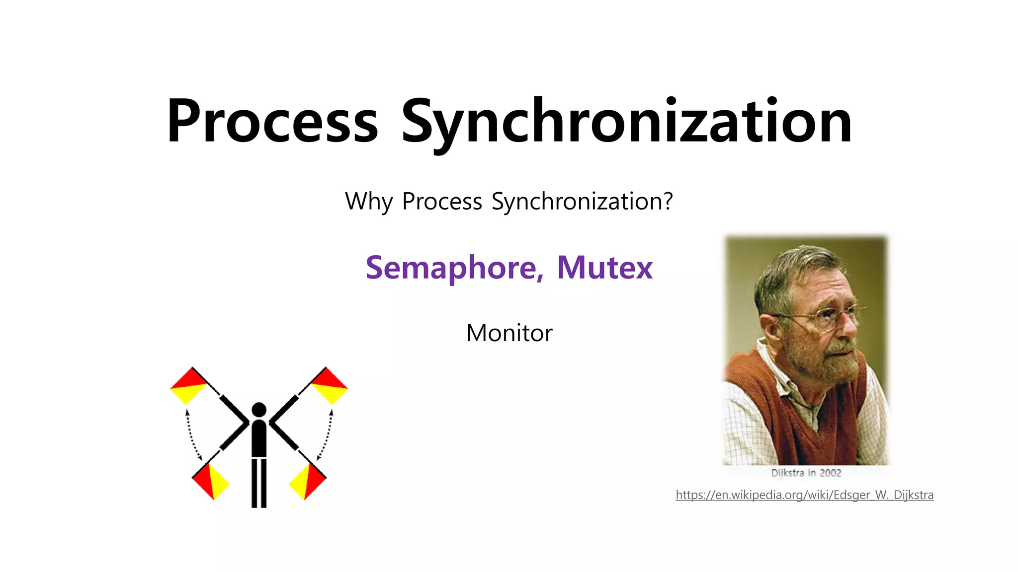 Process Synchronization
Why Process Synchronization?
Semaphore, Mutex
Monitor
https://en.wikipedia.org/wiki/Edsger_W._Dijkstra
 