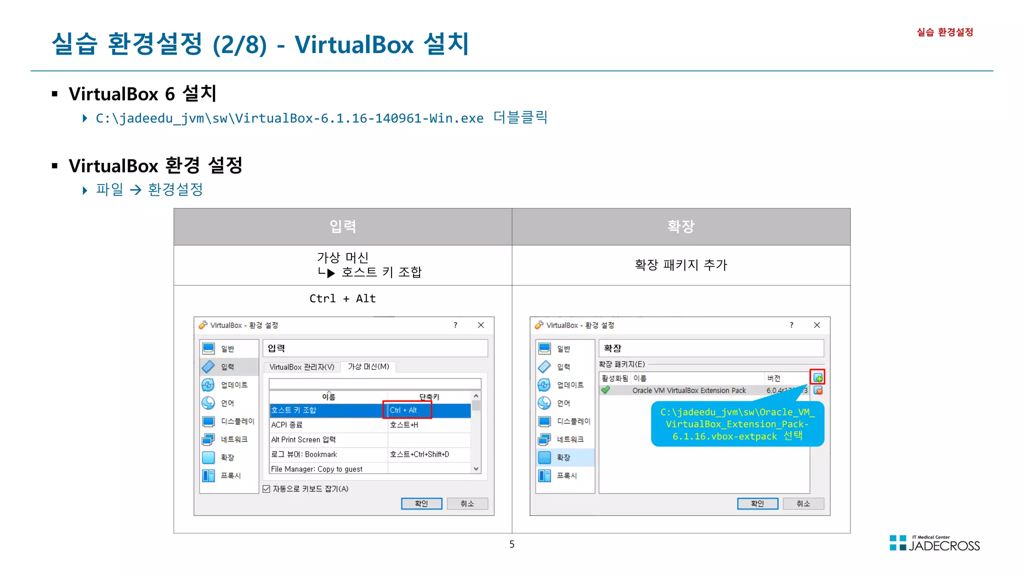 5
실습 환경설정 (2/8) - VirtualBox 설치
 VirtualBox 6 설치
 C:jadeedu_jvmswVirtualBox-6.1.16-140961-Win.exe 더블클릭
 VirtualBox 환경 설정
 파일  환경설정
실습 환경설정
입력 확장
가상 머신
┗▶ 호스트 키 조합
확장 패키지 추가
Ctrl + Alt
C:jadeedu_jvmswOracle_VM_
VirtualBox_Extension_Pack-
6.1.16.vbox-extpack 선택
 
