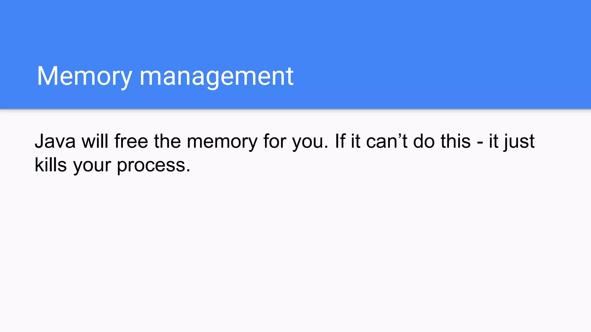 Memory management
Java will free the memory for you. If it can’t do this - it just
kills your process.
 