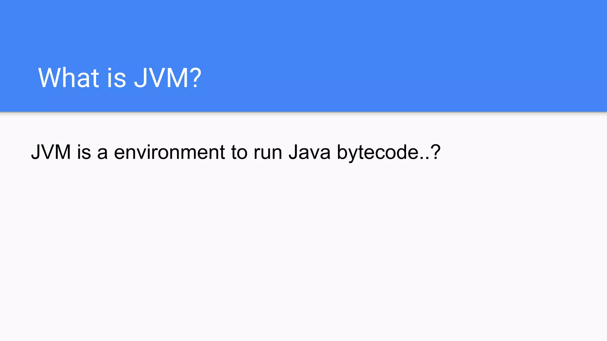 What is JVM?
JVM is a environment to run Java bytecode..?
 