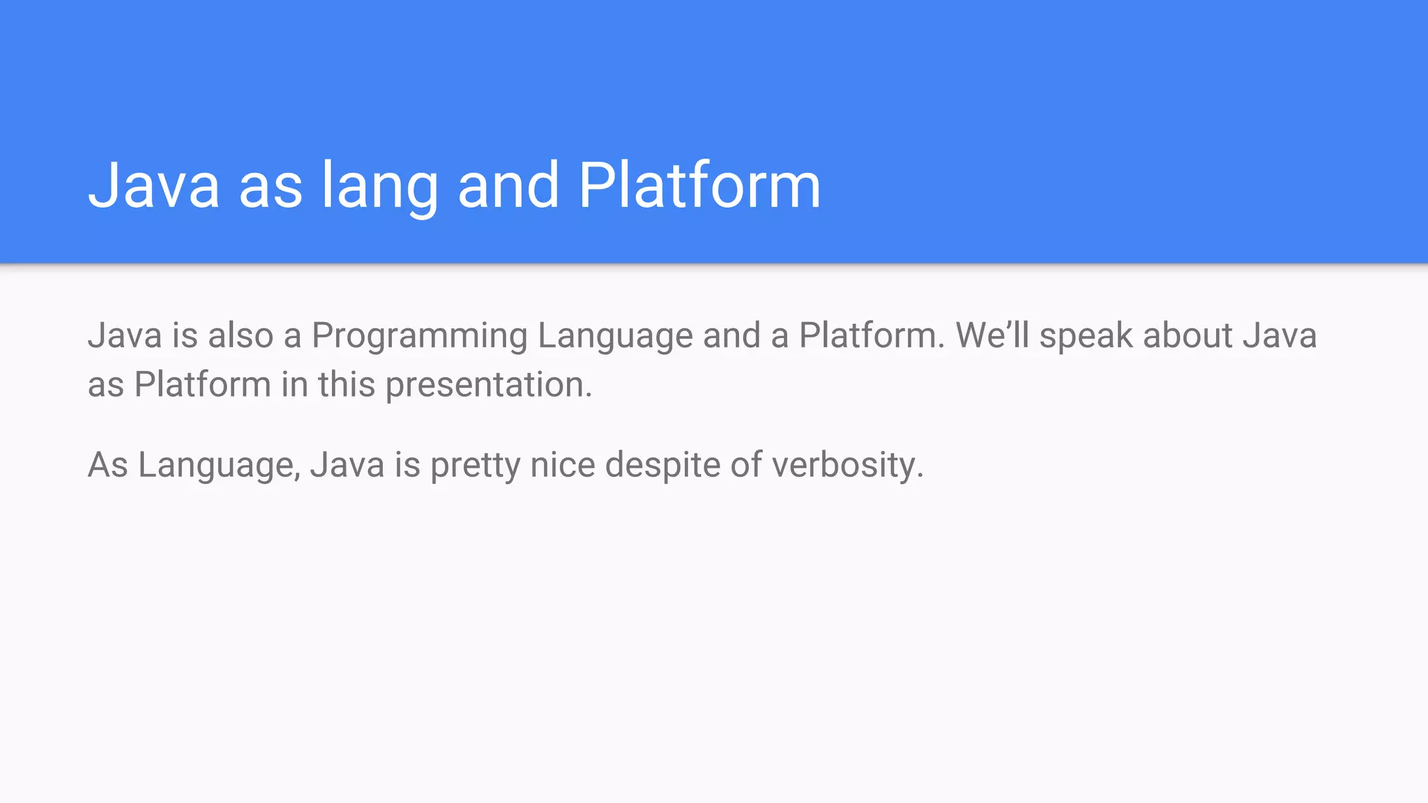 Java as lang and Platform
Java is also a Programming Language and a Platform. We’ll speak about Java
as Platform in this presentation.
As Language, Java is pretty nice despite of verbosity.
 