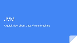 JVM
A quick view about Java Virtual Machine
 