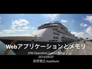 Webアプリケーションとメモリ
JVM Operation Casual Talks
2014/04/07
長野雅広 kazeburo
 