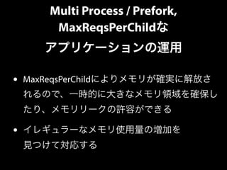 Multi Process / Prefork,
MaxReqsPerChildな
アプリケーションの運用
• MaxReqsPerChildによりメモリが確実に解放さ
れるので、一時的に大きなメモリ領域を確保し
たり、メモリリークの許容ができ...