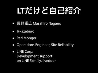 LTだけど自己紹介
• 長野雅広 Masahiro Nagano
• @kazeburo
• Perl Monger
• Operations Engineer, Site Reliability
• LINE Corp.
Developmen...