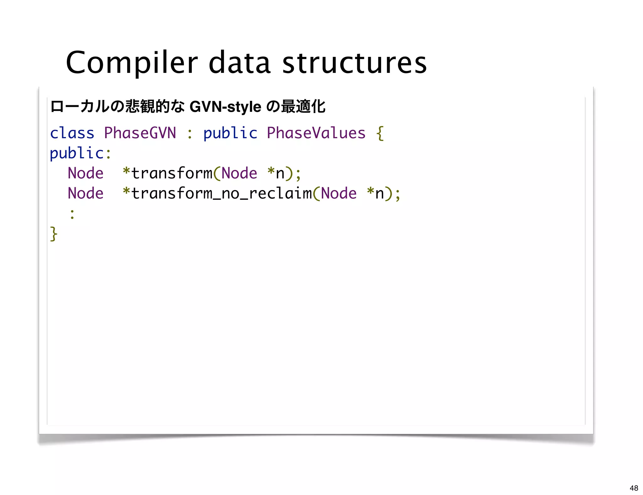 Compiler data structures
ローカルの悲観的な GVN-style の最適化
class PhaseGVN : public PhaseValues {
public:
  Node  *transform(Node *n);
  Node  *transform_no_reclaim(Node *n);
  :
}




                                          48
 