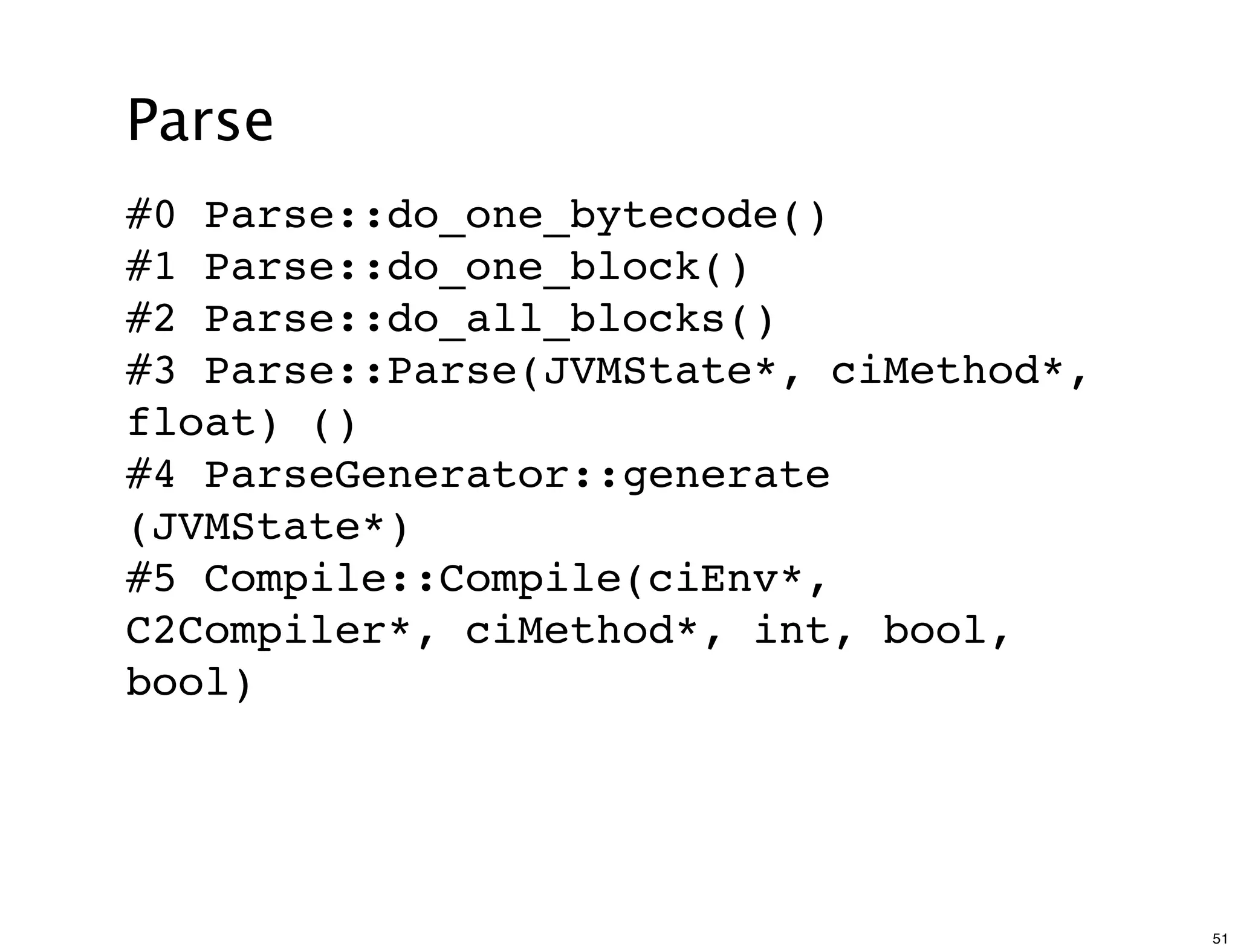Parse
#0 Parse::do_one_bytecode()
#1 Parse::do_one_block()
#2 Parse::do_all_blocks()
#3 Parse::Parse(JVMState*, ciMethod*,
float) ()
#4 ParseGenerator::generate
(JVMState*)
#5 Compile::Compile(ciEnv*,
C2Compiler*, ciMethod*, int, bool,
bool)




                                        51
 