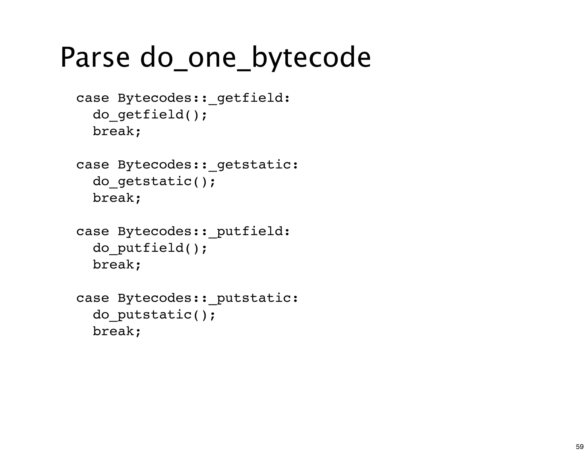 Parse do_one_bytecode
 case Bytecodes::_getfield:
   do_getfield();
   break;

 case Bytecodes::_getstatic:
   do_getstatic();
   break;

 case Bytecodes::_putfield:
   do_putfield();
   break;

 case Bytecodes::_putstatic:
   do_putstatic();
   break;




                               59
 