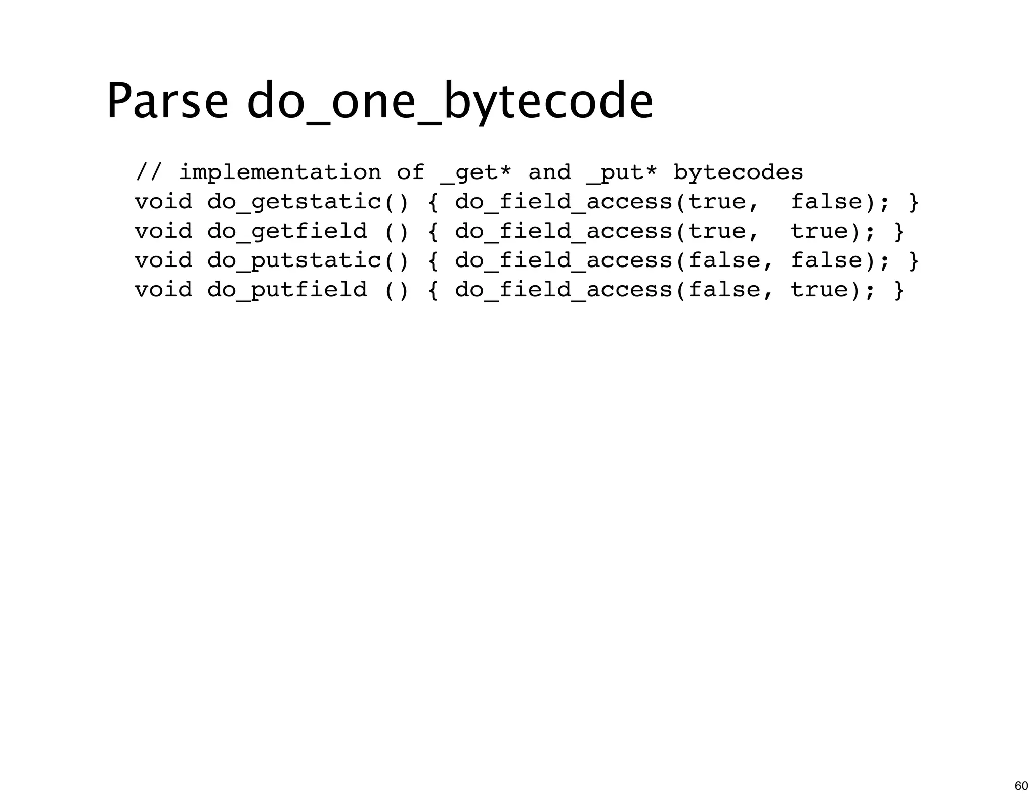 Parse do_one_bytecode
 // implementation of _get* and _put* bytecodes
 void do_getstatic() { do_field_access(true, false); }
 void do_getfield () { do_field_access(true, true); }
 void do_putstatic() { do_field_access(false, false); }
 void do_putfield () { do_field_access(false, true); }




                                                          60
 
