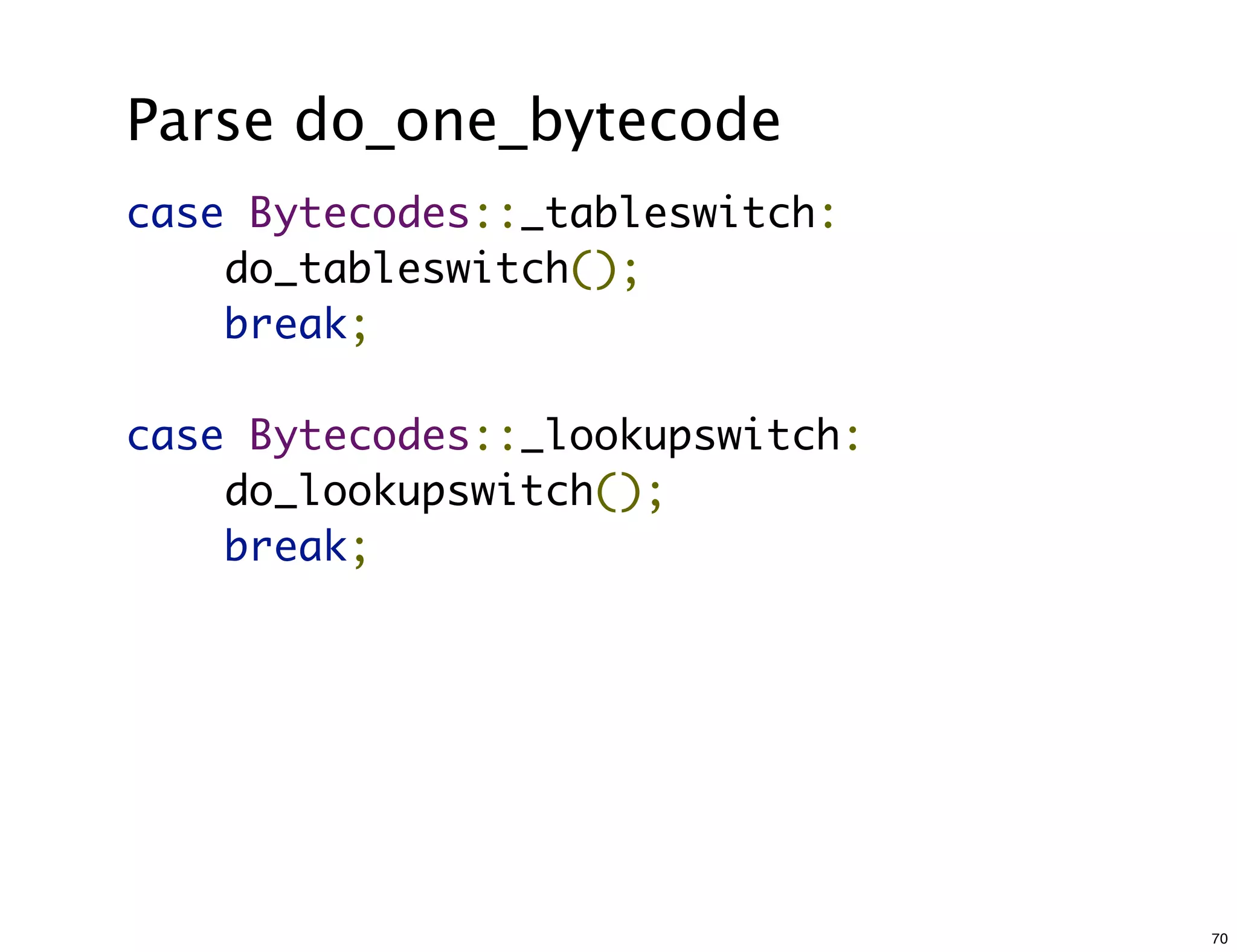 Parse do_one_bytecode
case Bytecodes::_tableswitch:
    do_tableswitch();
    break;

case Bytecodes::_lookupswitch:
    do_lookupswitch();
    break;




                                 70
 