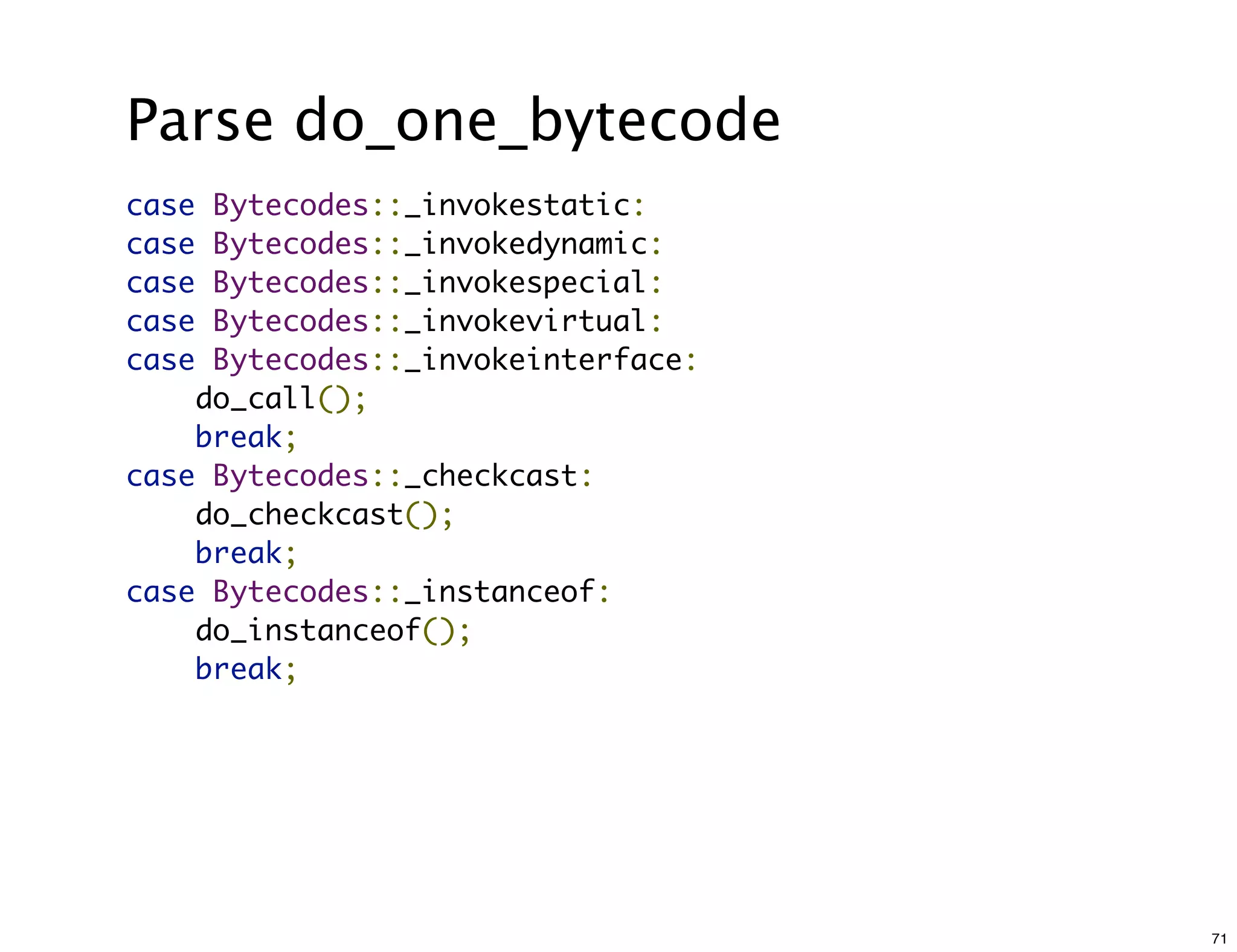 Parse do_one_bytecode
case Bytecodes::_invokestatic:
case Bytecodes::_invokedynamic:
case Bytecodes::_invokespecial:
case Bytecodes::_invokevirtual:
case Bytecodes::_invokeinterface:
    do_call();
    break;
case Bytecodes::_checkcast:
    do_checkcast();
    break;
case Bytecodes::_instanceof:
    do_instanceof();
    break;




                                    71
 