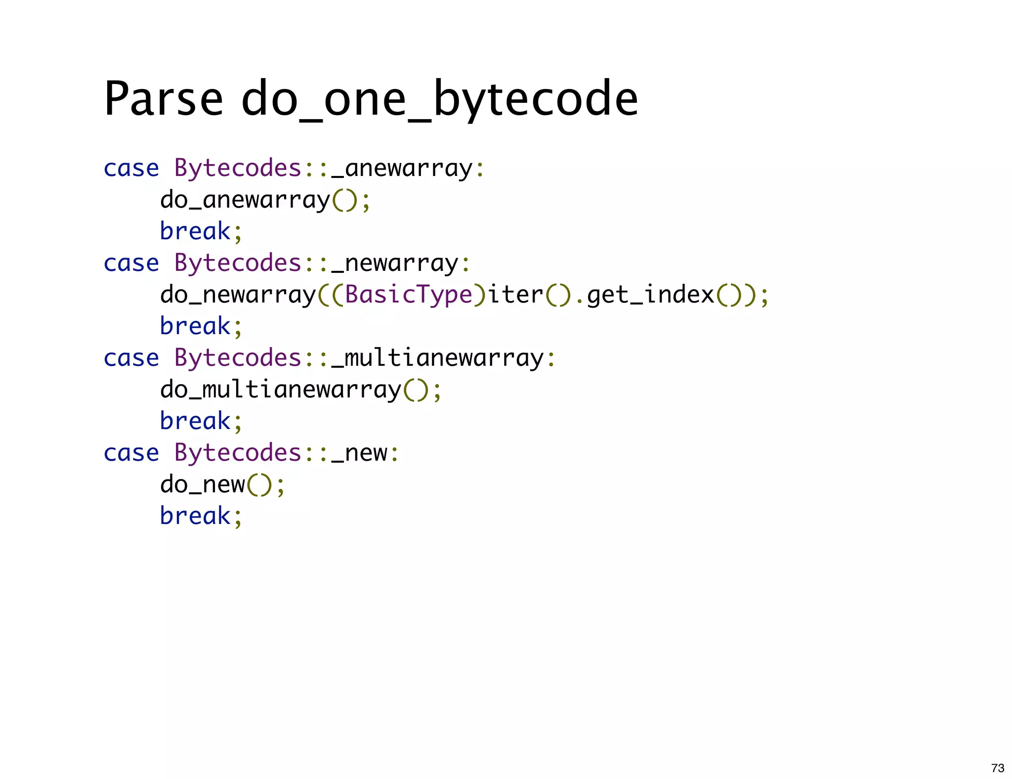 Parse do_one_bytecode
case Bytecodes::_anewarray:
    do_anewarray();
    break;
case Bytecodes::_newarray:
    do_newarray((BasicType)iter().get_index());
    break;
case Bytecodes::_multianewarray:
    do_multianewarray();
    break;
case Bytecodes::_new:
    do_new();
    break;




                                                  73
 