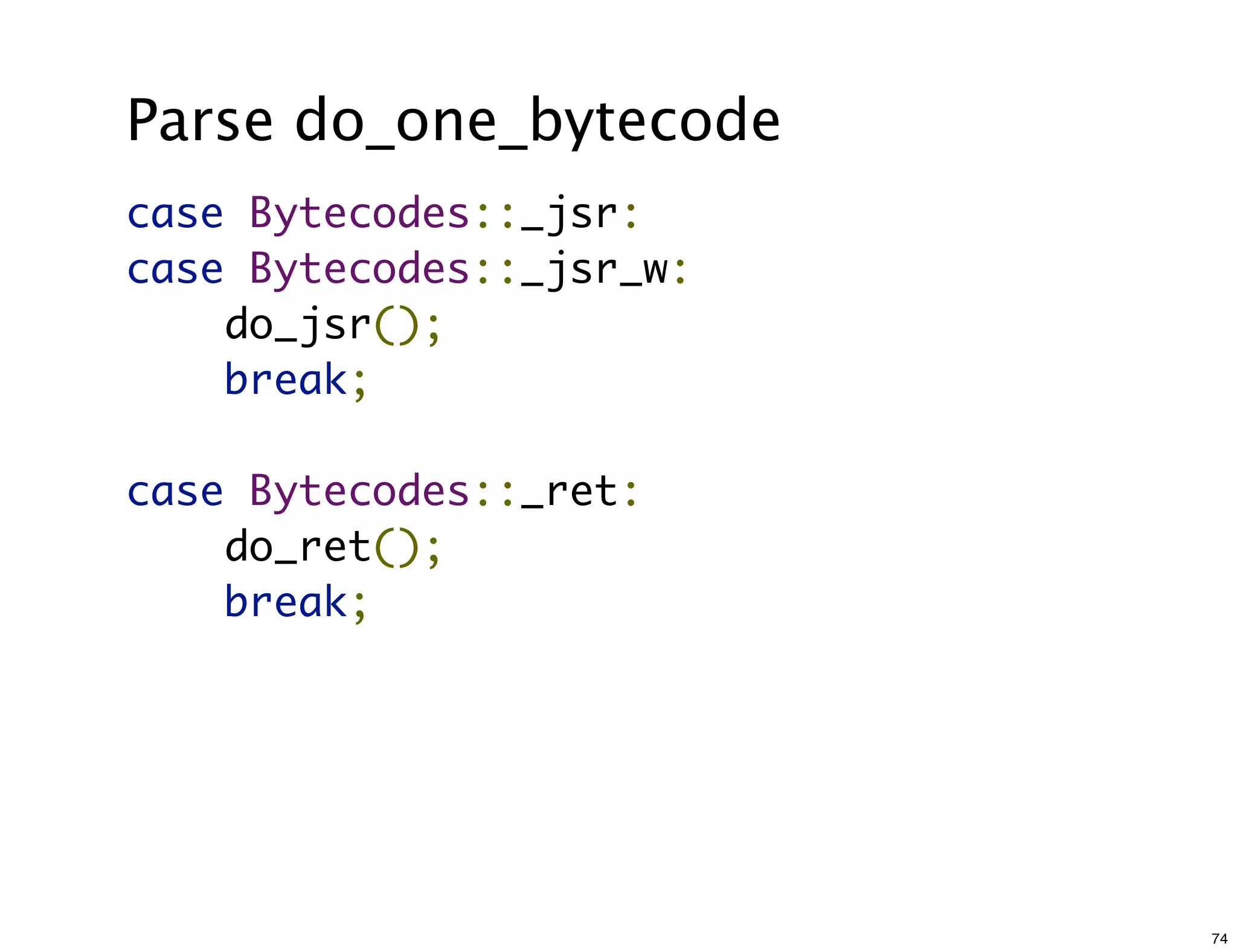 Parse do_one_bytecode
case Bytecodes::_jsr:
case Bytecodes::_jsr_w:
    do_jsr();
    break;

case Bytecodes::_ret:
    do_ret();
    break;




                          74
 