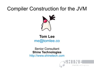 Compiler Construction for the JVM Tom Lee [email_address] Senior Consultant Shine Technologies http://www.shinetech.com 