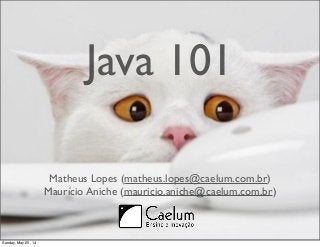 Java 101 
Matheus Lopes (matheus.lopes@caelum.com.br) 
Maurício Aniche (mauricio.aniche@caelum.com.br) 
Sunday, May 25, 14 
 