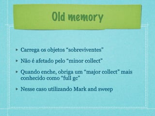 Old memory
Carrega os objetos “sobreviventes”
Não é afetado pelo “minor collect”
Quando enche, obriga um “major collect” m...