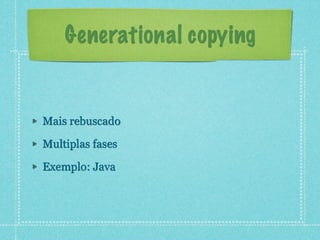Generational copying
Mais rebuscado
Multiplas fases
Exemplo: Java
 