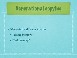 Generational copying
Memória dividida em 2 partes
“Young memory”
“Old memory”
 
