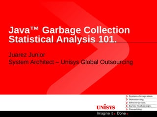 Java™ Garbage Collection
Statistical Analysis 101.
Juarez Junior
System Architect – Unisys Global Outsourcing
 