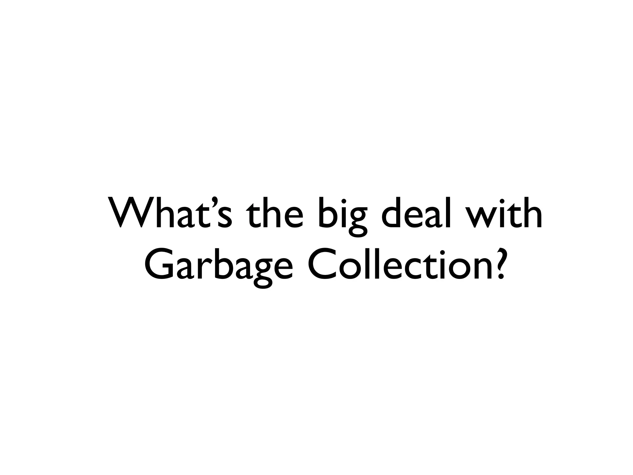 What’s the big deal with
Garbage Collection?
 