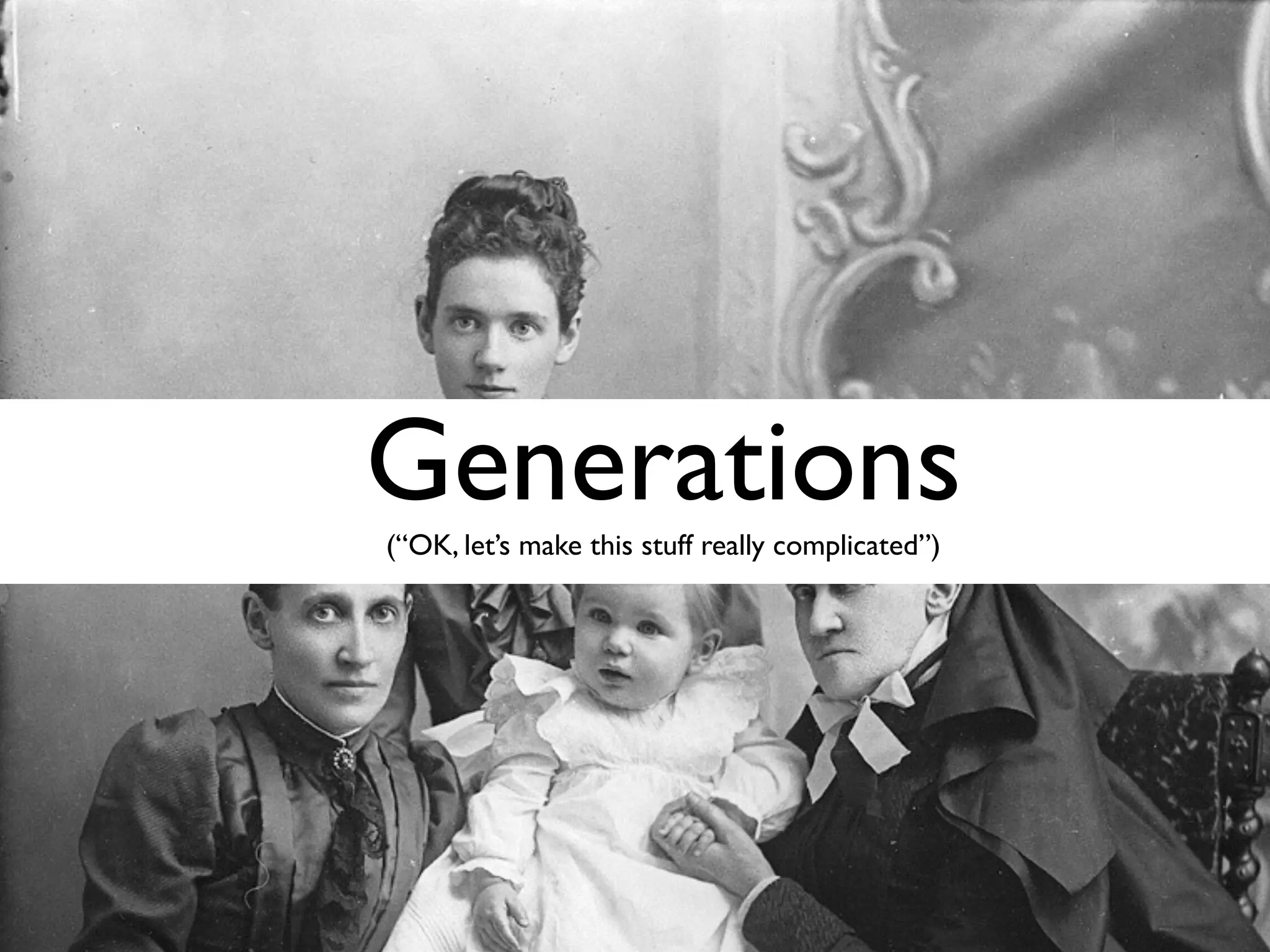 Generations (“OK, let’s make this stuff really complicated”)
 