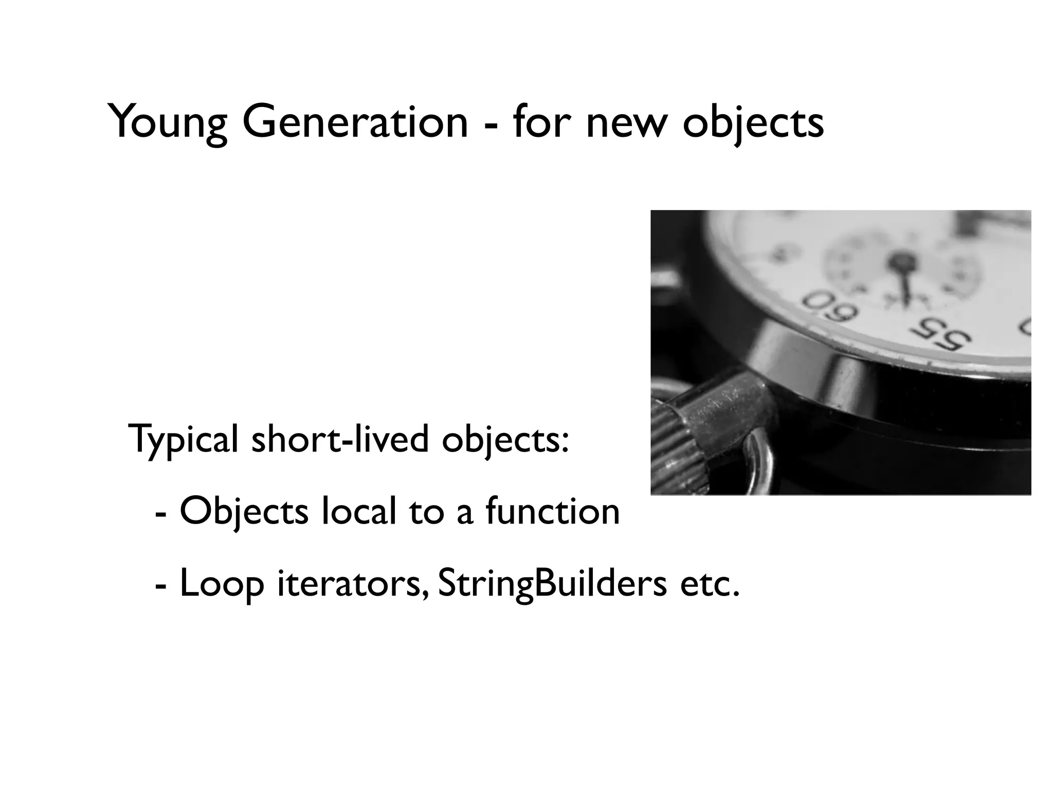Young Generation - for new objects
!
!
Typical short-lived objects:	

	

 - Objects local to a function	

	

 - Loop iterators, StringBuilders etc.	

!
 